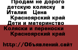 Продам не дорого детскую коляску 3 в 1 Италия › Цена ­ 12 500 - Красноярский край Дети и материнство » Коляски и переноски   . Красноярский край